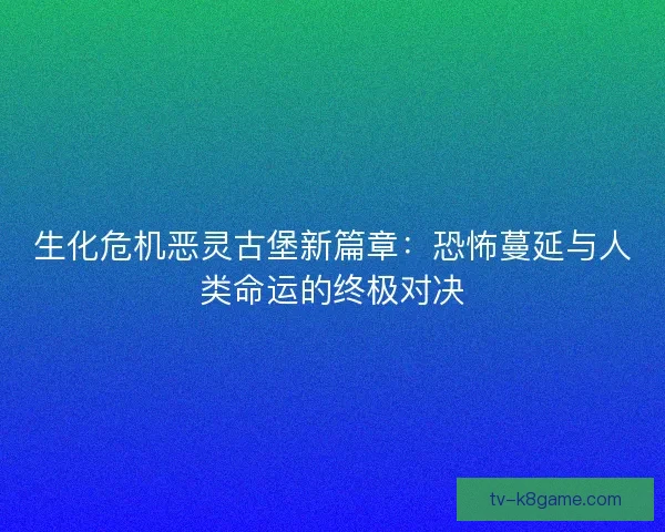 生化危机恶灵古堡新篇章:恐怖蔓延与人类命运的终极对决 生化危机恶灵古堡新篇章:恐怖蔓延与人类命运的终极对决
