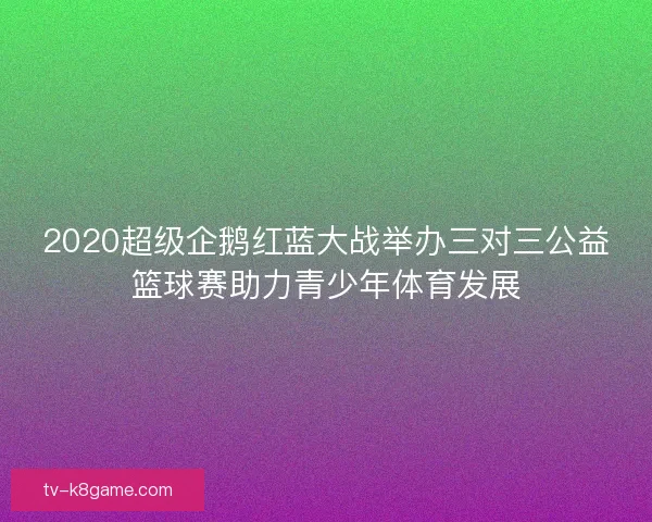 2020超级企鹅红蓝大战举办三对三公益篮球赛助力青少年体育发展