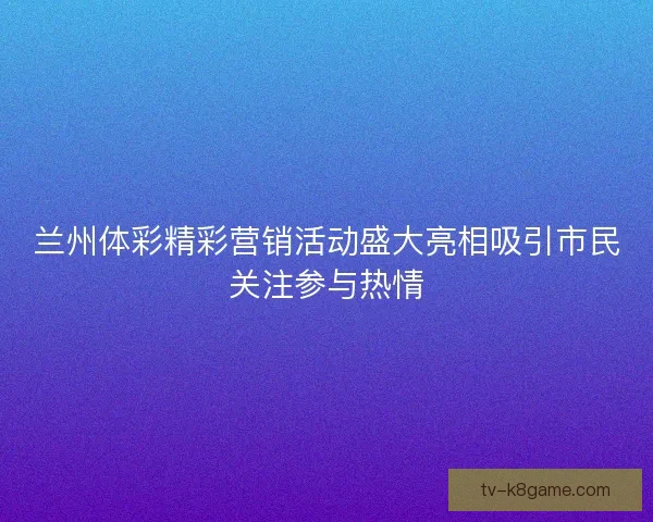 兰州体彩精彩营销活动盛大亮相吸引市民关注参与热情