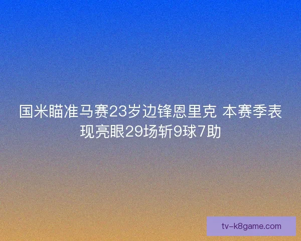 国米瞄准马赛23岁边锋恩里克 本赛季表现亮眼29场斩9球7助