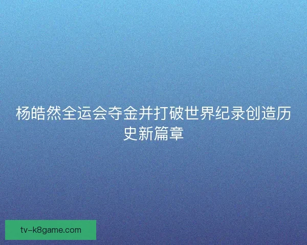 杨皓然全运会夺金并打破世界纪录创造历史新篇章