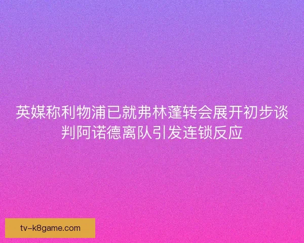 英媒称利物浦已就弗林蓬转会展开初步谈判阿诺德离队引发连锁反应