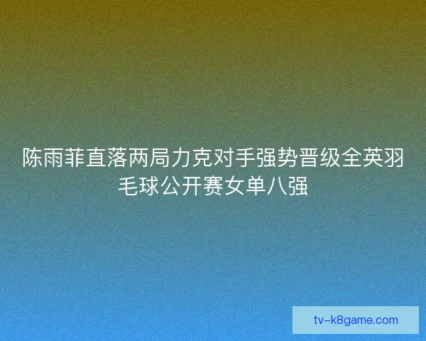 陈雨菲直落两局力克对手强势晋级全英羽毛球公开赛女单八强