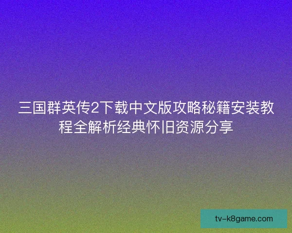三国群英传2下载中文版攻略秘籍安装教程全解析经典怀旧资源分享