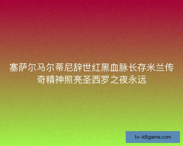 塞萨尔马尔蒂尼辞世红黑血脉长存米兰传奇精神照亮圣西罗之夜永远