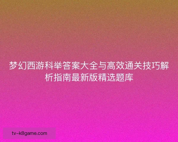 梦幻西游科举答案大全与高效通关技巧解析指南最新版精选题库