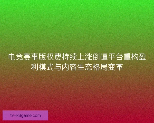 电竞赛事版权费持续上涨倒逼平台重构盈利模式与内容生态格局变革