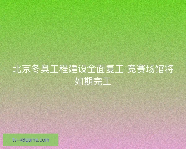 北京冬奥工程建设全面复工 竞赛场馆将如期完工