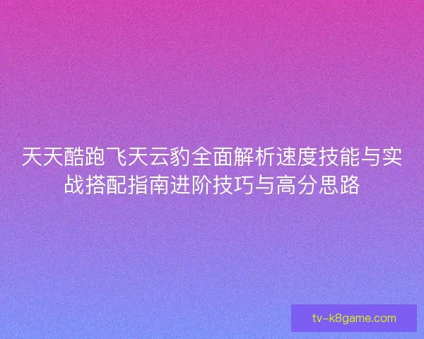 天天酷跑飞天云豹全面解析速度技能与实战搭配指南进阶技巧与高分思路