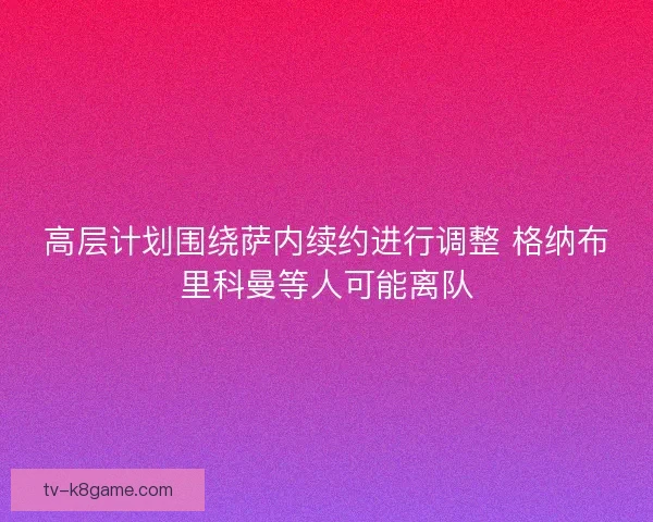 高层计划围绕萨内续约进行调整 格纳布里科曼等人可能离队