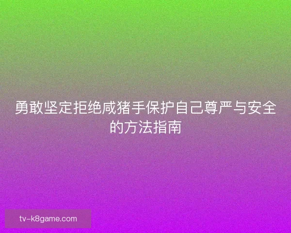 勇敢坚定拒绝咸猪手保护自己尊严与安全的方法指南 勇敢坚定拒绝咸猪手保护自己尊严与安全的方法指南