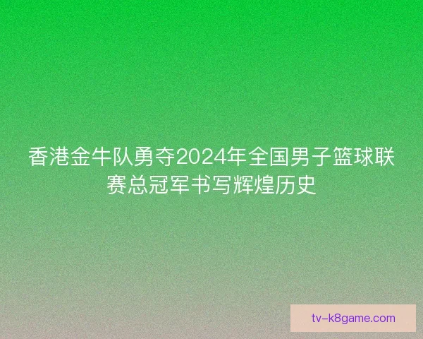 香港金牛队勇夺2024年全国男子篮球联赛总冠军书写辉煌历史