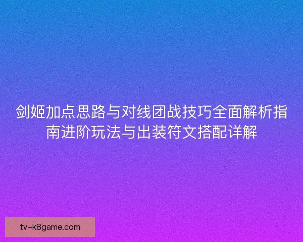 剑姬加点思路与对线团战技巧全面解析指南进阶玩法与出装符文搭配详解 剑姬加点思路与对线团战技巧全面解析指南进阶玩法与出装符文搭配详解