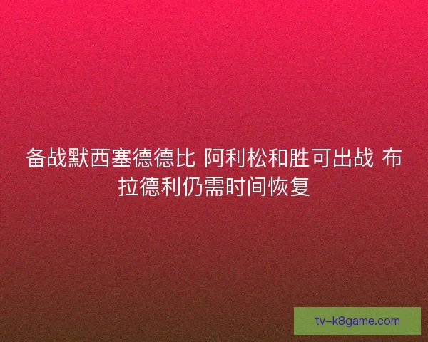 备战默西塞德德比 阿利松和胜可出战 布拉德利仍需时间恢复