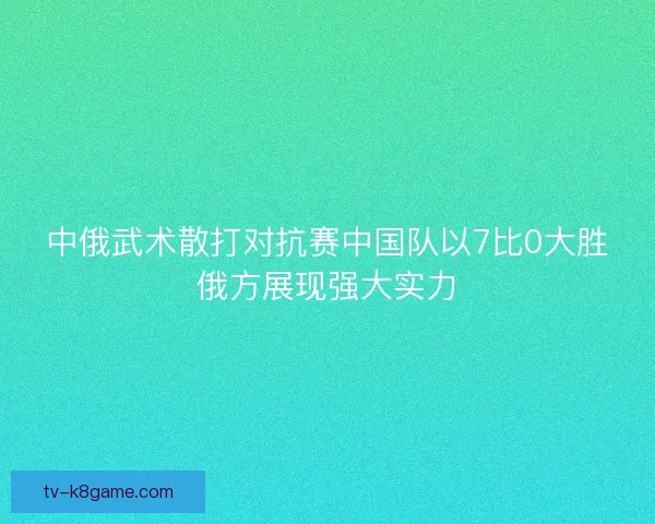 中俄武术散打对抗赛中国队以7比0大胜俄方展现强大实力