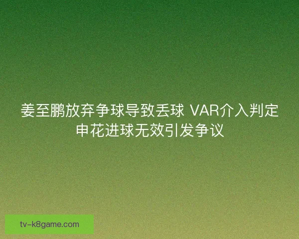 姜至鹏放弃争球导致丢球 VAR介入判定申花进球无效引发争议 姜至鹏放弃争球导致丢球 VAR介入判定申花进球无效引发争议