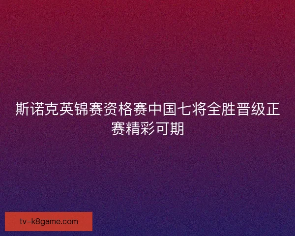 斯诺克英锦赛资格赛中国七将全胜晋级正赛精彩可期 斯诺克英锦赛资格赛中国七将全胜晋级正赛精彩可期