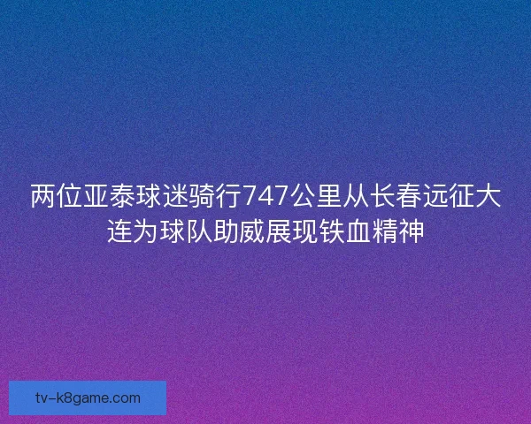 两位亚泰球迷骑行747公里从长春远征大连为球队助威展现铁血精神