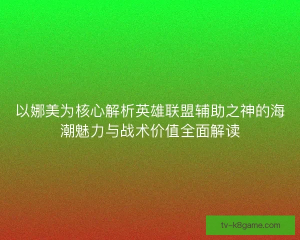 以娜美为核心解析英雄联盟辅助之神的海潮魅力与战术价值全面解读