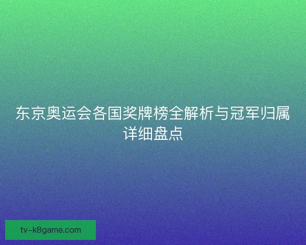 东京奥运会各国奖牌榜全解析与冠军归属详细盘点