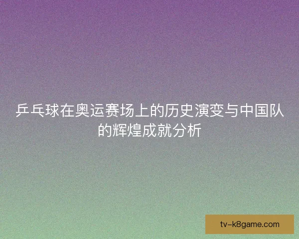 乒乓球在奥运赛场上的历史演变与中国队的辉煌成就分析